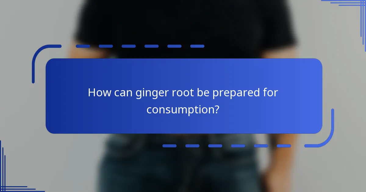 How can ginger root be prepared for consumption?