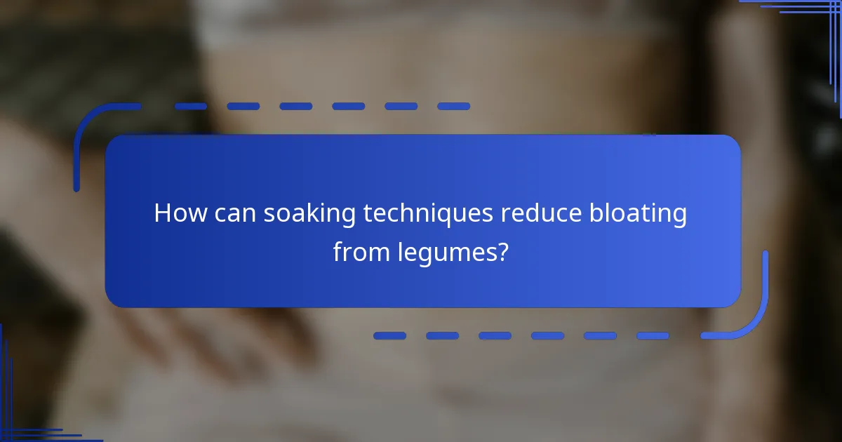 How can soaking techniques reduce bloating from legumes?