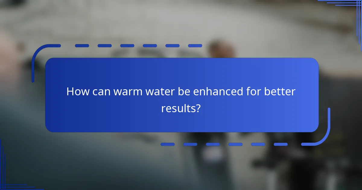 How can warm water be enhanced for better results?
