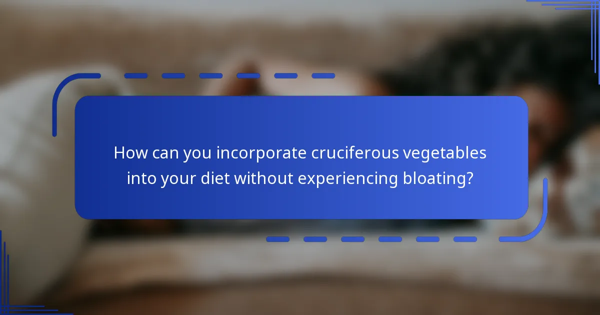How can you incorporate cruciferous vegetables into your diet without experiencing bloating?