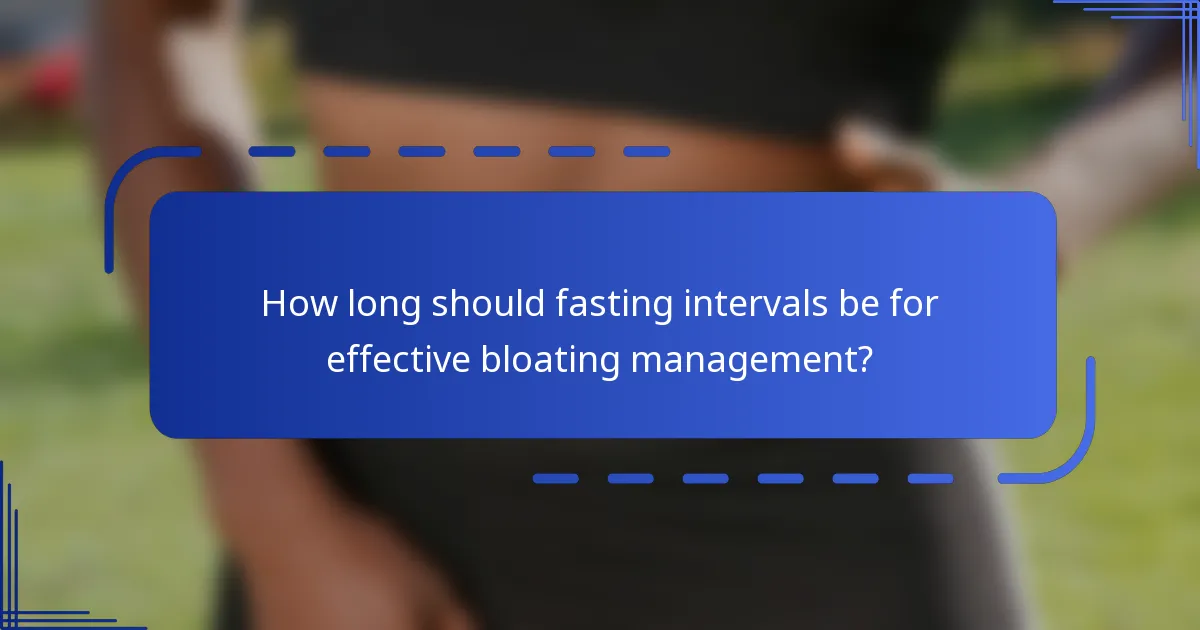 How long should fasting intervals be for effective bloating management?