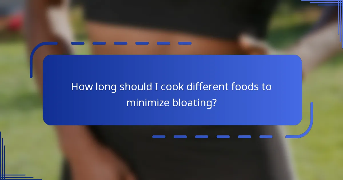 How long should I cook different foods to minimize bloating?