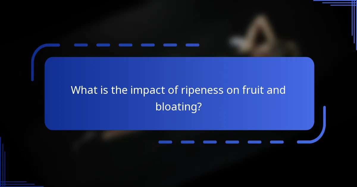 What is the impact of ripeness on fruit and bloating?
