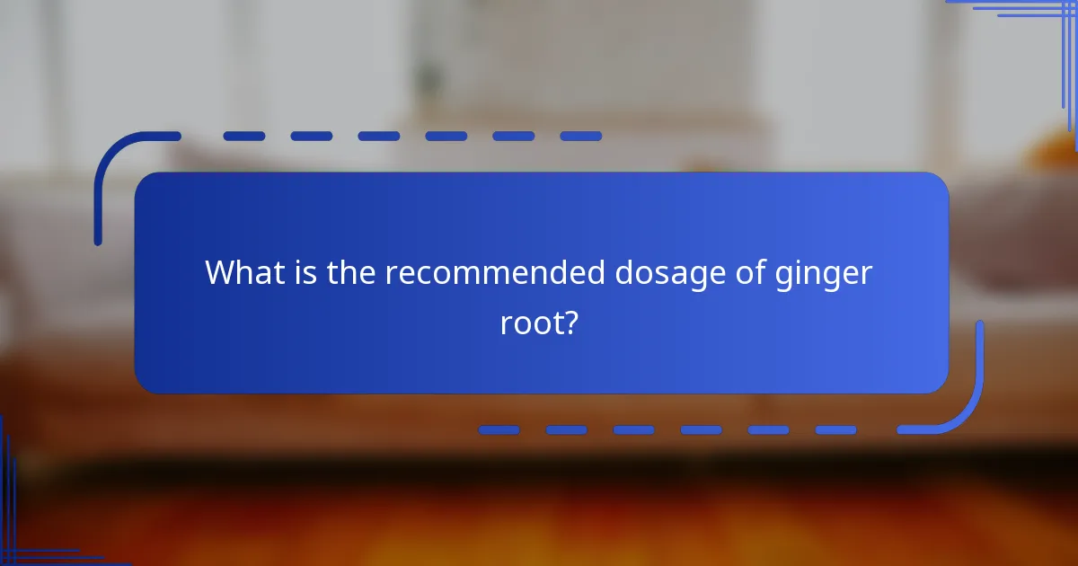 What is the recommended dosage of ginger root?