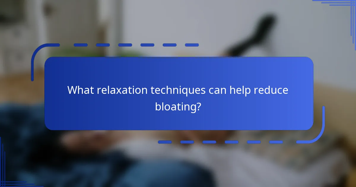 What relaxation techniques can help reduce bloating?