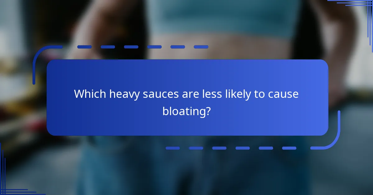Which heavy sauces are less likely to cause bloating?