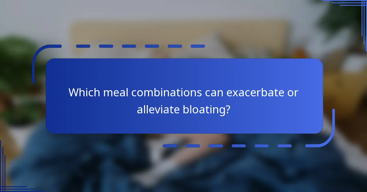 Which meal combinations can exacerbate or alleviate bloating?